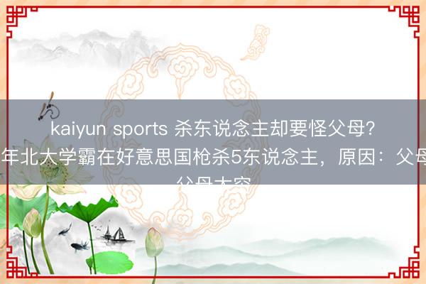 kaiyun sports 杀东说念主却要怪父母？1991年北大学霸在好意思国枪杀5东说念主，原因：父母太穷