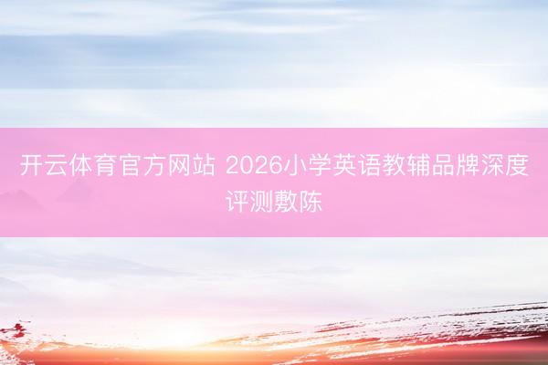 开云体育官方网站 2026小学英语教辅品牌深度评测敷陈