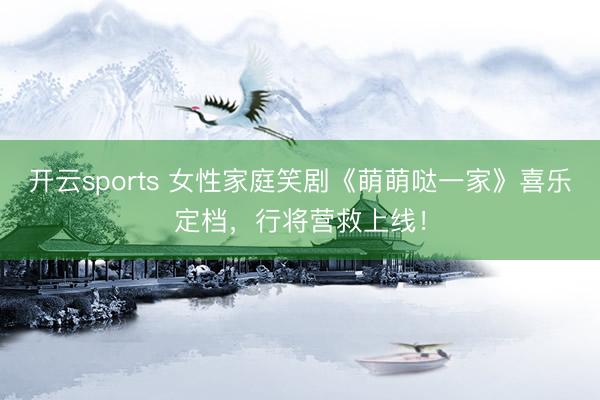 开云sports 女性家庭笑剧《萌萌哒一家》喜乐定档，行将营救上线！