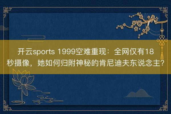 开云sports 1999空难重现：全网仅有18秒摄像，她如何归附神秘的肯尼迪夫东说念主？