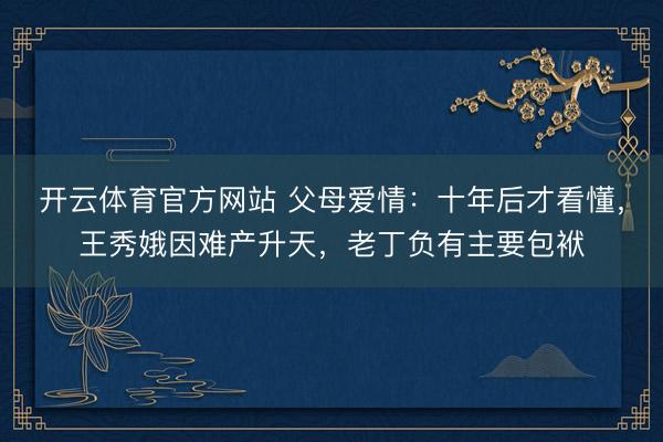 开云体育官方网站 父母爱情:十年后才看懂,王秀娥因难产升天,老丁负有主要包袱