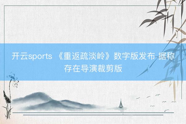 开云sports 《重返疏淡岭》数字版发布 据称存在导演裁剪版