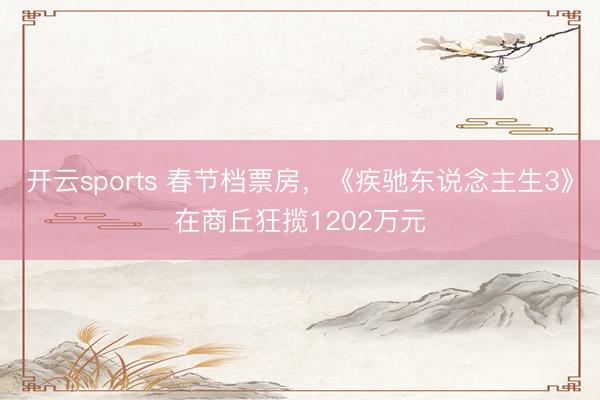 开云sports 春节档票房，《疾驰东说念主生3》在商丘狂揽1202万元