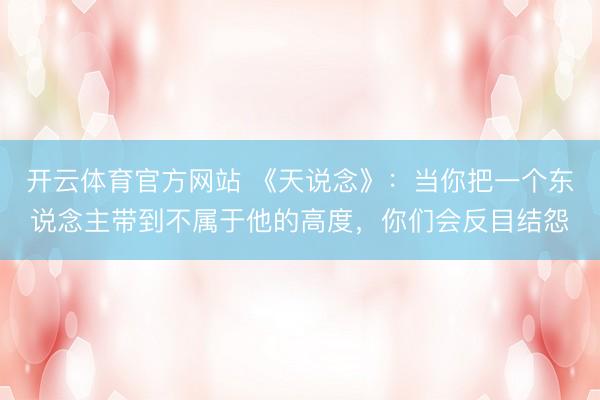 开云体育官方网站 《天说念》：当你把一个东说念主带到不属于他的高度，你们会反目结怨