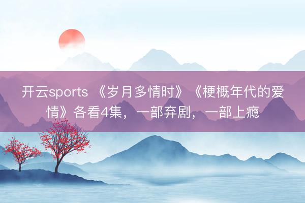 开云sports 《岁月多情时》《梗概年代的爱情》各看4集，一部弃剧，一部上瘾