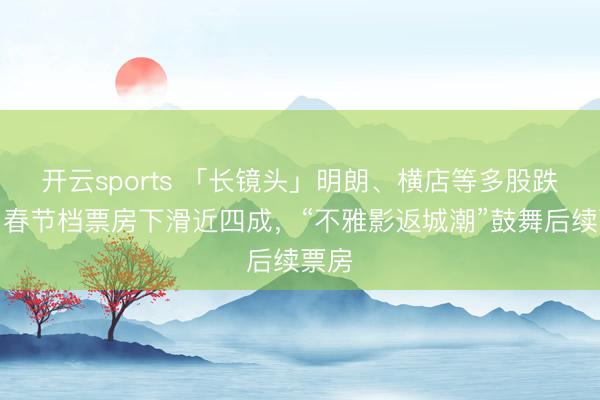 开云sports 「长镜头」明朗、横店等多股跌停!春节档票房下滑近四成,“不雅影返城潮”鼓舞后续票房
