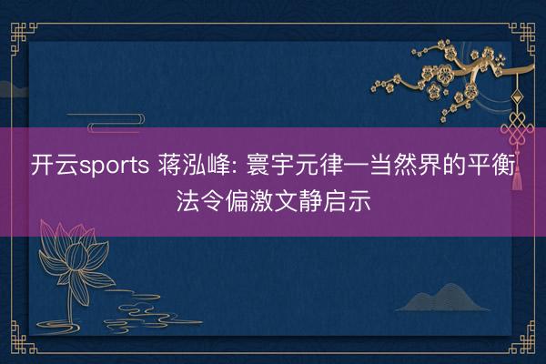 开云sports 蒋泓峰: 寰宇元律—当然界的平衡法令偏激文静启示