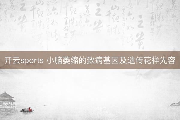 开云sports 小脑萎缩的致病基因及遗传花样先容