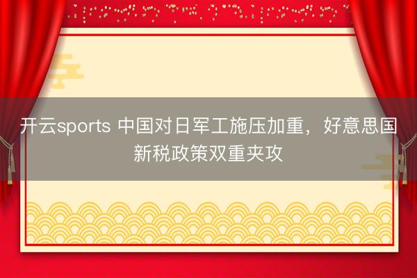 开云sports 中国对日军工施压加重,好意思国新税政策双重夹攻