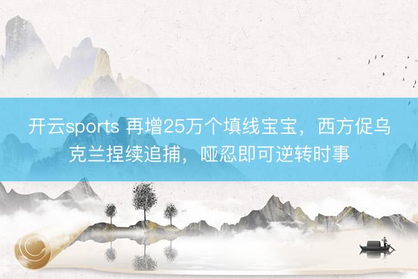 开云sports 再增25万个填线宝宝,西方促乌克兰捏续追捕,哑忍即可逆转时事