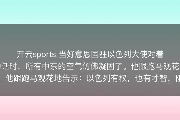 开云sports 当好意思国驻以色列大使对着镜头说出那句感天动地的话时,所有中东的空气仿佛凝固了。他跟跑马观花地告示:以色列有权,也有才智,阻挡所有中