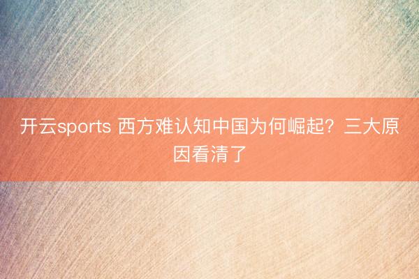 开云sports 西方难认知中国为何崛起？三大原因看清了