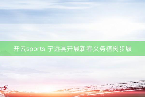 开云sports 宁远县开展新春义务植树步履