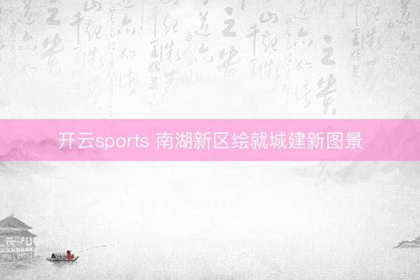 开云sports 南湖新区绘就城建新图景