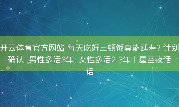 开云体育官方网站 每天吃好三顿饭真能延寿? 计划确认: 男性多活3年， 女性多活2.3年丨星空夜话