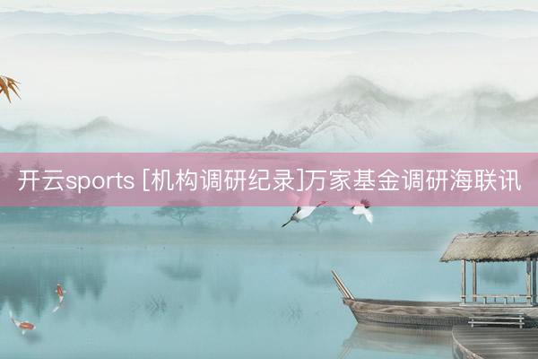 开云sports [机构调研纪录]万家基金调研海联讯