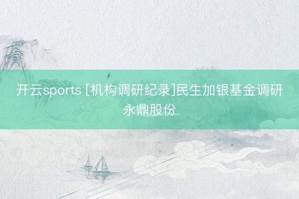 开云sports [机构调研纪录]民生加银基金调研永鼎股份