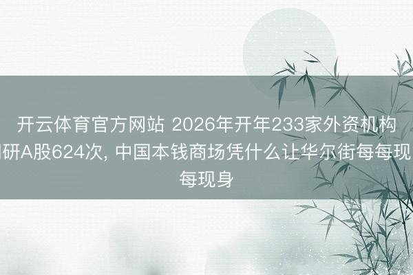 开云体育官方网站 2026年开年233家外资机构调研A股624次， 中国本钱商场凭什么让华尔街每每现身