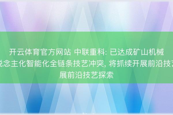 开云体育官方网站 中联重科: 已达成矿山机械无东说念主化智能化全链条技艺冲突， 将抓续开展前沿技艺探索