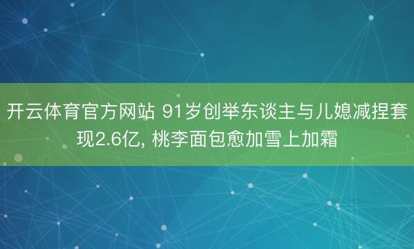 开云体育官方网站 91岁创举东谈主与儿媳减捏套现2.6亿， 桃李面包愈加雪上加霜