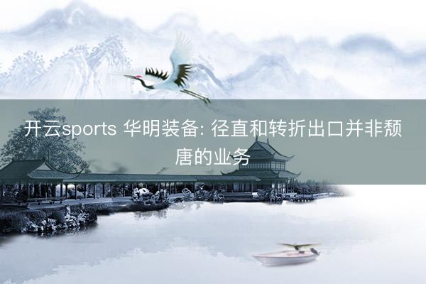 开云sports 华明装备: 径直和转折出口并非颓唐的业务