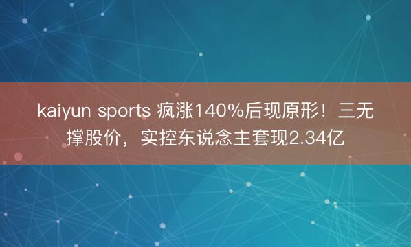 kaiyun sports 疯涨140%后现原形!三无撑股价,实控东说念主套现2.34亿