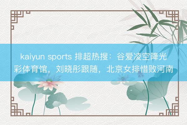 kaiyun sports 排超热搜：谷爱凌空降光彩体育馆，刘晓彤跟随，北京女排惜败河南