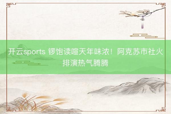 开云sports 锣饱读喧天年味浓！阿克苏市社火排演热气腾腾