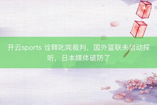 开云sports 诠释叱咤裁判,国外篮联未启动探听,日本媒体破防了