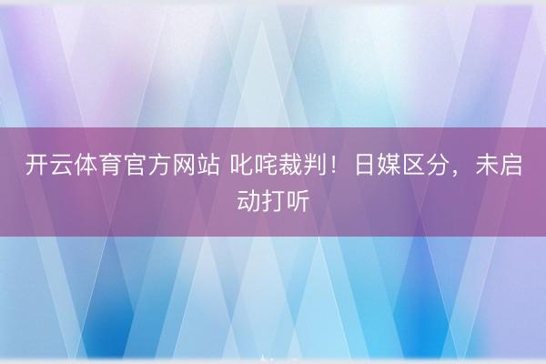 开云体育官方网站 叱咤裁判!日媒区分,未启动打听