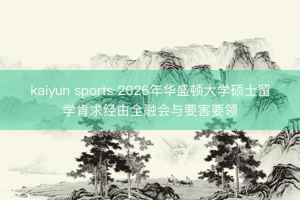 kaiyun sports 2026年华盛顿大学硕士留学肯求经由全融会与要害要领