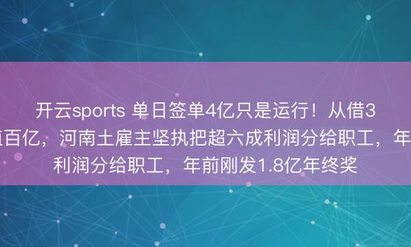 开云sports 单日签单4亿只是运行!从借35元卖眼镜到年产值百亿,河南土雇主坚执把超六成利润分给职工,年前刚发1.8亿年终奖