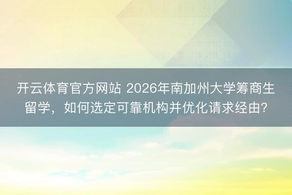 开云体育官方网站 2026年南加州大学筹商生留学,如何选定可靠机构并优化请求经由?