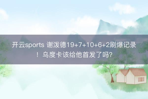 开云sports 谢泼德19+7+10+6+2刷爆记录!乌度卡该给他首发了吗?