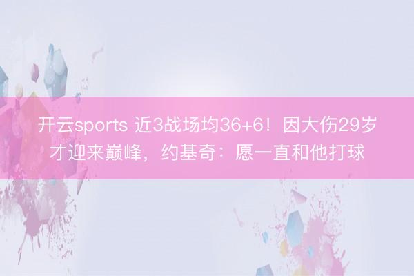 开云sports 近3战场均36+6！因大伤29岁才迎来巅峰，约基奇：愿一直和他打球