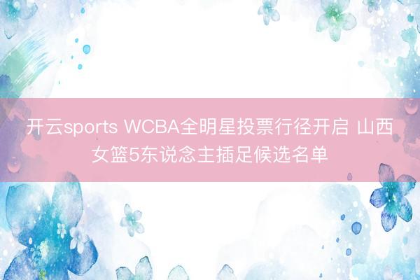 开云sports WCBA全明星投票行径开启 山西女篮5东说念主插足候选名单