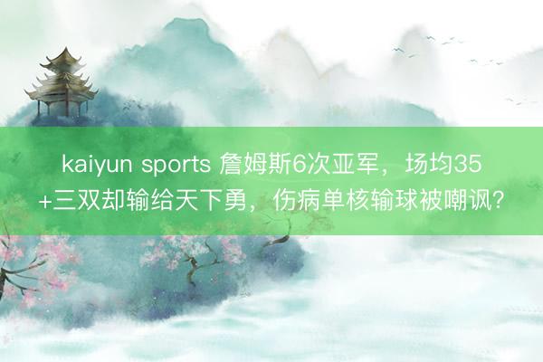 kaiyun sports 詹姆斯6次亚军,场均35+三双却输给天下勇,伤病单核输球被嘲讽?