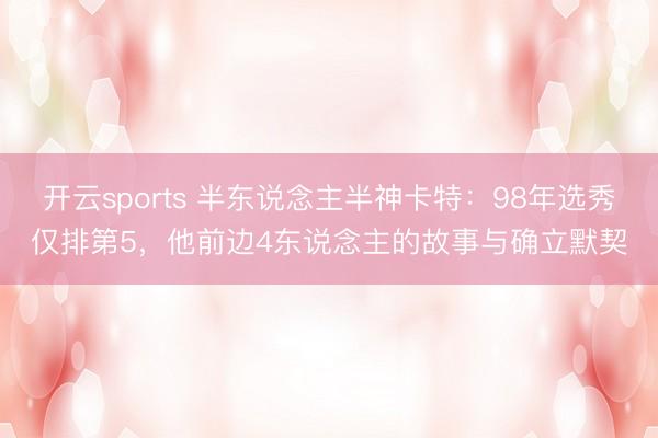 开云sports 半东说念主半神卡特:98年选秀仅排第5,他前边4东说念主的故事与确立默契