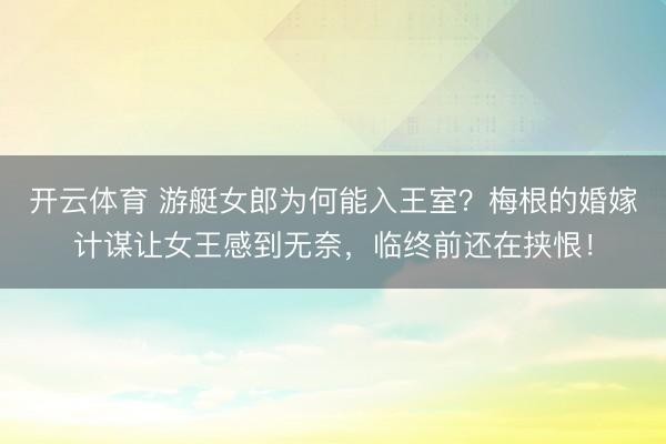 开云体育 游艇女郎为何能入王室?梅根的婚嫁计谋让女王感到无奈,临终前还在挟恨!