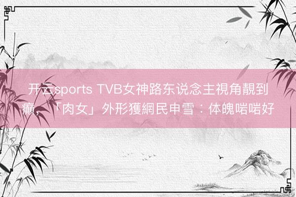 开云sports TVB女神路东说念主視角靚到癲,「肉女」外形獲網民申雪︰体魄啱啱好