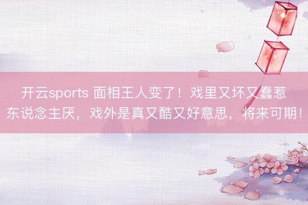 开云sports 面相王人变了！戏里又坏又蠢惹东说念主厌，戏外是真又酷又好意思，将来可期！