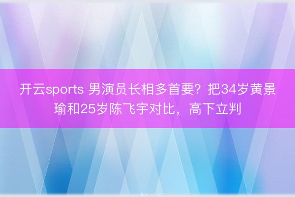 开云sports 男演员长相多首要?把34岁黄景瑜和25岁陈飞宇对比,高下立判
