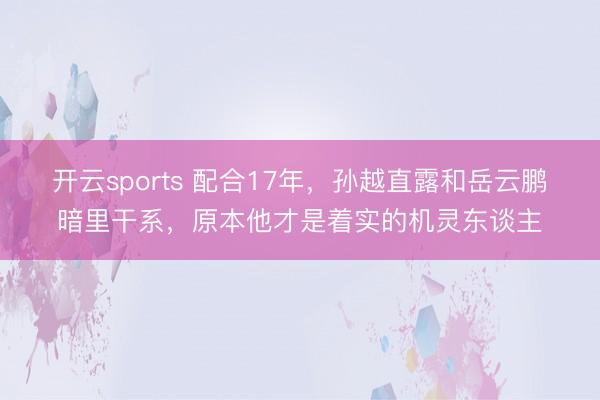 开云sports 配合17年，孙越直露和岳云鹏暗里干系，原本他才是着实的机灵东谈主