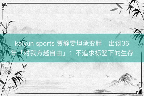 kaiyun sports 贾静雯坦承变胖　出谈36年「对我方越自由」：不追求标签下的生存