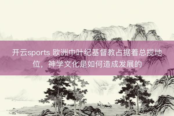 开云sports 欧洲中叶纪基督教占据着总揽地位，神学文化是如何造成发展的