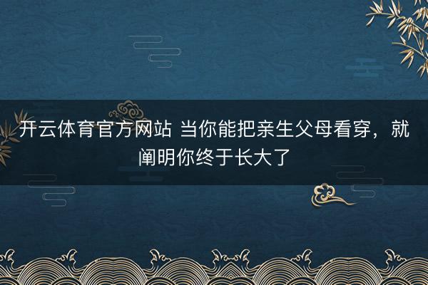 开云体育官方网站 当你能把亲生父母看穿，就阐明你终于长大了