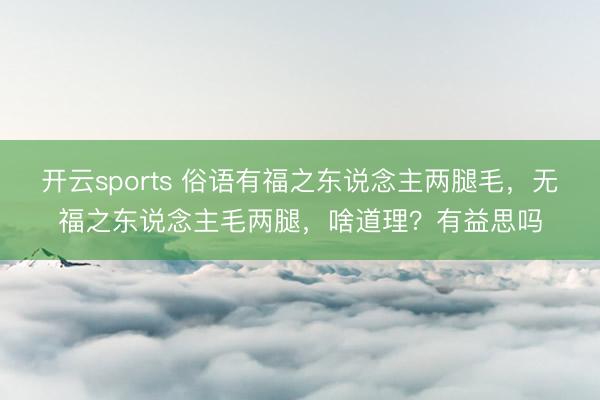 开云sports 俗语有福之东说念主两腿毛，无福之东说念主毛两腿，啥道理？有益思吗