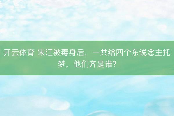 开云体育 宋江被毒身后，一共给四个东说念主托梦，他们齐是谁？