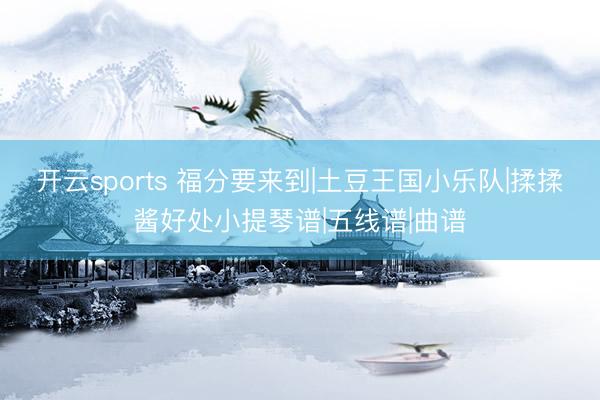 开云sports 福分要来到|土豆王国小乐队|揉揉酱好处小提琴谱|五线谱|曲谱