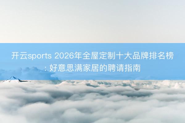 开云sports 2026年全屋定制十大品牌排名榜: 好意思满家居的聘请指南